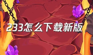 233怎么下载新版（233官方下载方法）