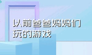 以前爸爸妈妈们玩的游戏