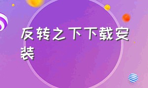 反转之下下载安装（反转之下手机版汉化版在哪里下载）