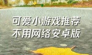 可爱小游戏推荐不用网络安卓版（不要网络小游戏推荐手机版）