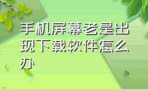 手机屏幕老是出现下载软件怎么办