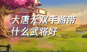 大唐无双手游带什么武将好（大唐无双手游灵素三档名将带什么）