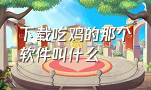 下载吃鸡的那个软件叫什么（下载吃鸡的那个软件叫什么来着）