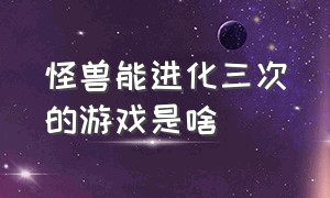 怪兽能进化三次的游戏是啥