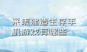 采集建造生存手机游戏有哪些（采集建造生存游戏单机手游）