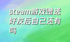 steam游戏赠送好友后自己还有吗