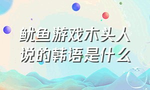 鱿鱼游戏木头人说的韩语是什么