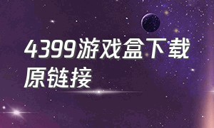 4399游戏盒下载原链接