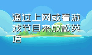 通过上网或看游戏节目来放松英语