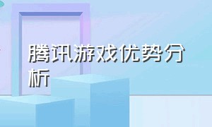 腾讯游戏优势分析（腾讯游戏出海优势劣势）