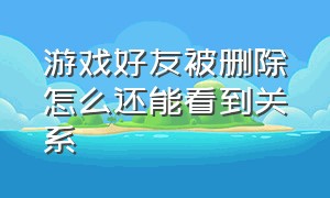 游戏好友被删除怎么还能看到关系