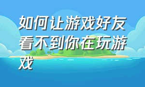 如何让游戏好友看不到你在玩游戏（怎么设置让别人看不见我在玩游戏）