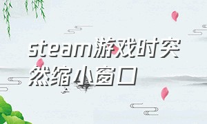 steam游戏时突然缩小窗口（steam游戏界面变大怎么调回来）