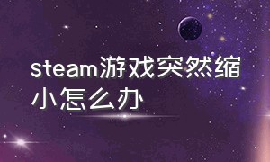 steam游戏突然缩小怎么办