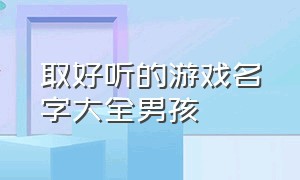 取好听的游戏名字大全男孩（好听男孩游戏名字大全两个字）