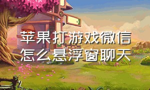 苹果打游戏微信怎么悬浮窗聊天