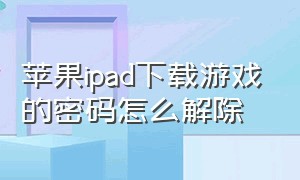 苹果ipad下载游戏的密码怎么解除