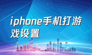 iphone手机打游戏设置（iphone手机打游戏怎么样）