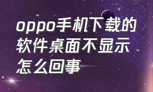 oppo手机下载的软件桌面不显示怎么回事（oppo手机下软件怎么不在桌面显示）