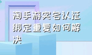 淘手游实名认证绑定重复如何解决