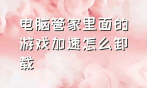 电脑管家里面的游戏加速怎么卸载（电脑管家里面的游戏加速怎么卸载啊）