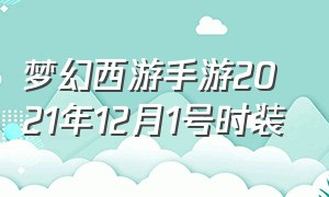 梦幻西游手游2021年12月1号时装（梦幻西游手游2021年12月1号时装怎么获得）