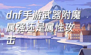 dnf手游武器附魔属强还是属性攻击