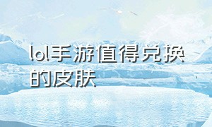 lol手游值得兑换的皮肤（lol手游怎么定位到其他地方）