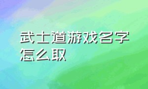 武士道游戏名字怎么取（六字游戏id剑道）