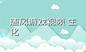 随风游戏视频 生化