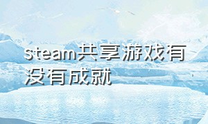 steam共享游戏有没有成就（steam朋友共享的游戏在哪里看到）