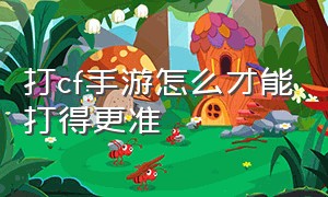 打cf手游怎么才能打得更准