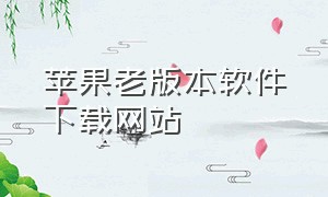 苹果老版本软件下载网站（苹果官网下载旧版本）