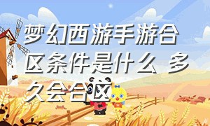 梦幻西游手游合区条件是什么 多久会合区