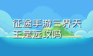 征途手游三界天王是远攻吗（征途手游三界天王是远攻吗还是远攻）