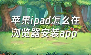 苹果ipad怎么在浏览器安装app