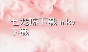 七龙珠下载 mkv 下载（七龙珠全集下载高清）