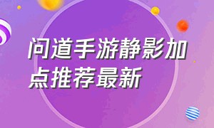 问道手游静影加点推荐最新（问道手游静影怎么来的）