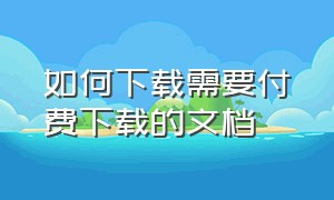 如何下载需要付费下载的文档