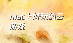 mac上好玩的云游戏（怎么在mac上玩云游戏）