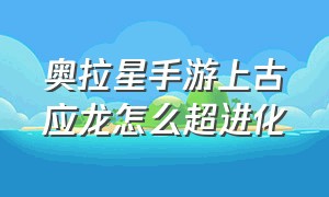 奥拉星手游上古应龙怎么超进化（奥拉星手游战神应龙怎么养）