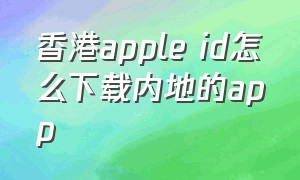 香港apple id怎么下载内地的app