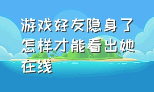 游戏好友隐身了怎样才能看出她在线