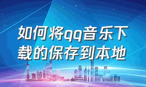 如何将qq音乐下载的保存到本地（怎么把qq音乐的音乐保存到本地）