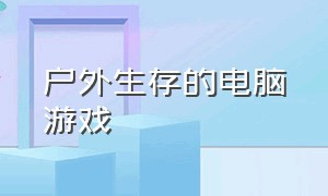 户外生存的电脑游戏（电脑游戏野外生存类免费）