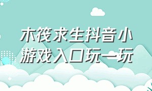 木筏求生抖音小游戏入口玩一玩