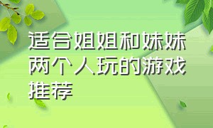 适合姐姐和妹妹两个人玩的游戏推荐