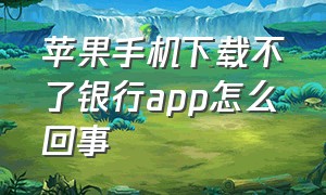 苹果手机下载不了银行app怎么回事