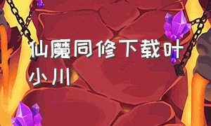 仙魔同修下载叶小川（仙魔同修完整版免费下载）