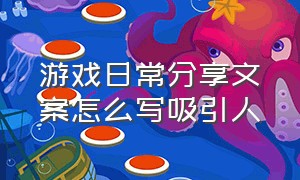 游戏日常分享文案怎么写吸引人（游戏作品文案怎么写吸引人）